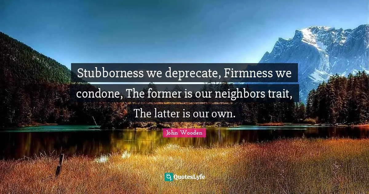 Stubborness we deprecate, Firmness we condone, The former is our neighbors trait, The latter is our own.