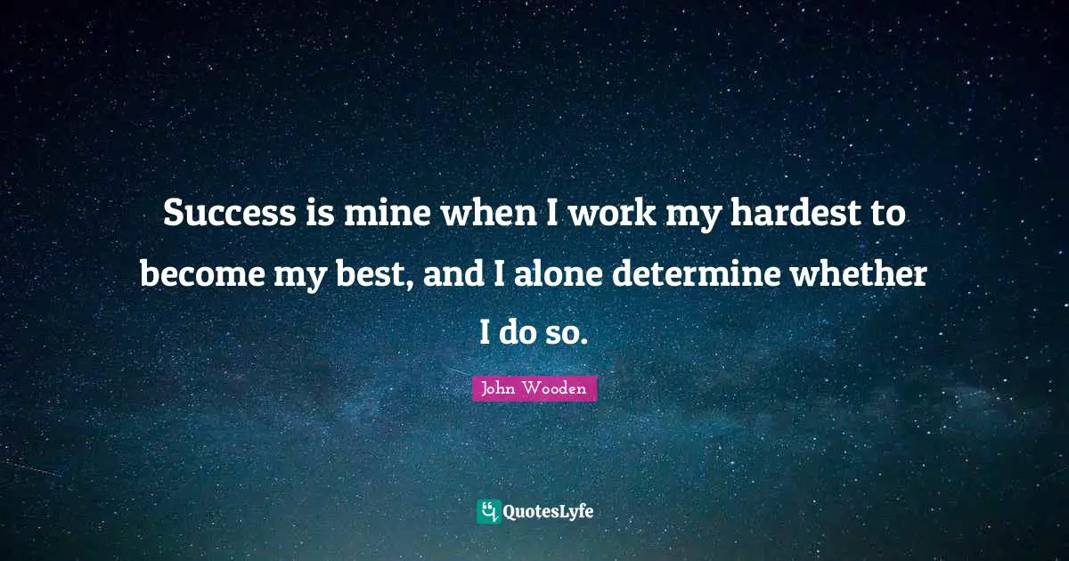 Success is mine when I work my hardest to become my best, and I alone determine whether I do so.