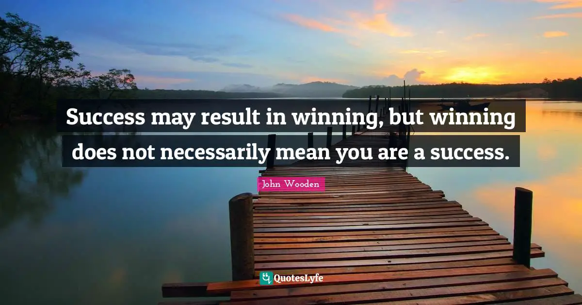 Success may result in winning, but winning does not necessarily mean you are a success.
