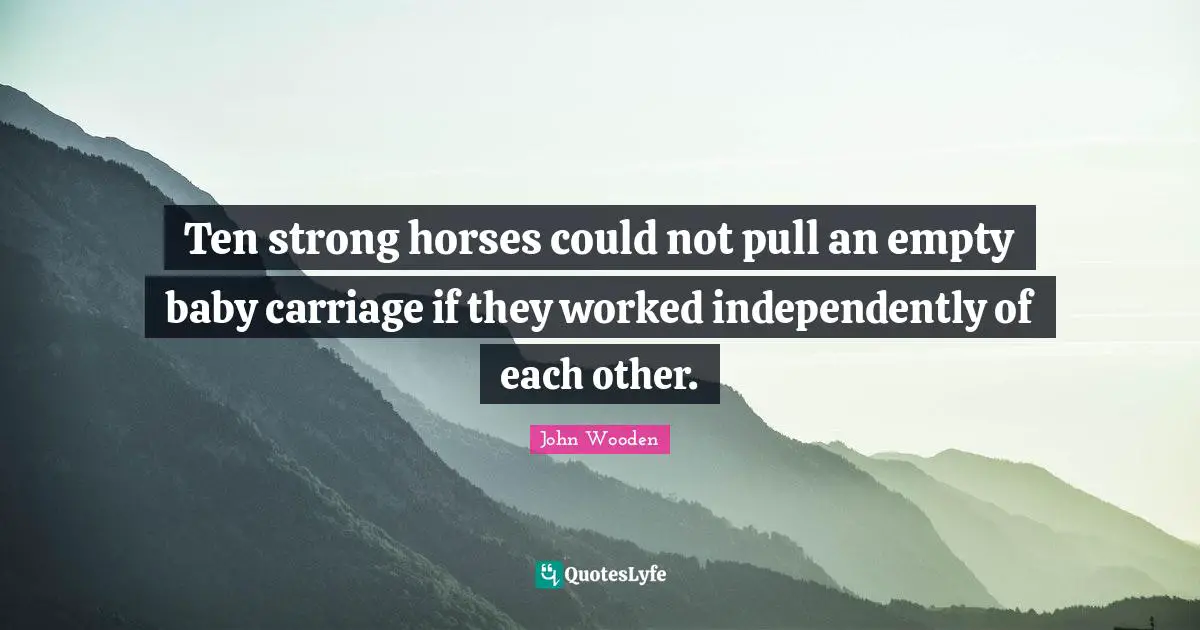 Ten strong horses could not pull an empty baby carriage if they worked independently of each other.