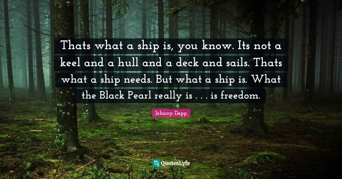 Thats what a ship is, you know. Its not a keel and a hull and a deck and sails. Thats what a ship needs. But what a ship is. What the Black Pearl really is . . . is freedom.