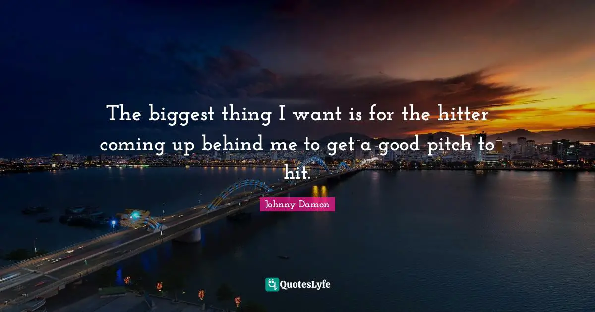 The biggest thing I want is for the hitter coming up behind me to get a good pitch to hit.