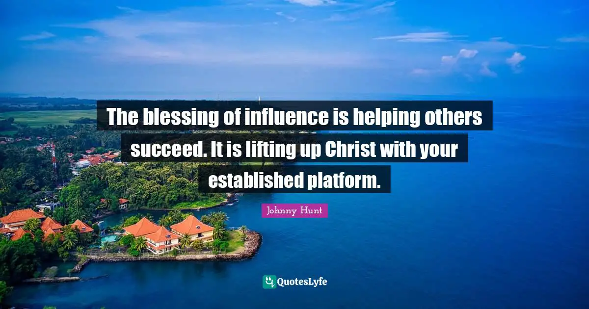 Johnny Hunt Quotes: "The blessing of influence is helping others succeed. It is lifting up Christ with your established platform."