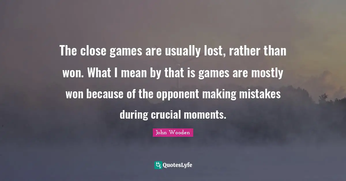 The close games are usually lost, rather than won. What I mean by that is games are mostly won because of the opponent making mistakes during crucial moments.