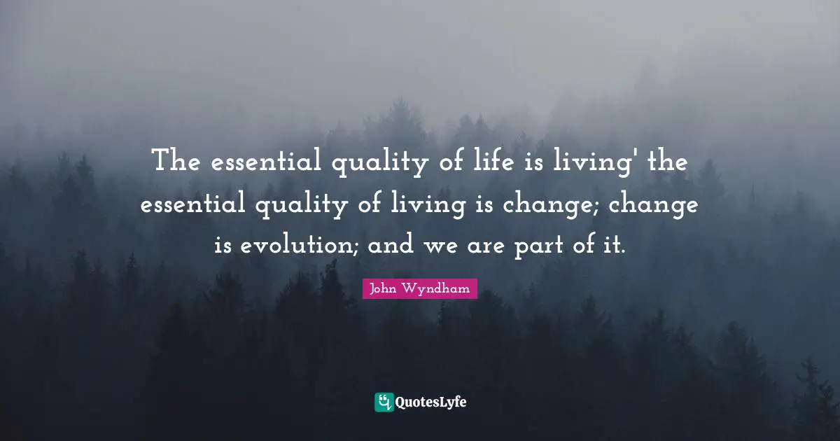 The essential quality of life is living' the essential quality of living is change; change is evolution; and we are part of it.