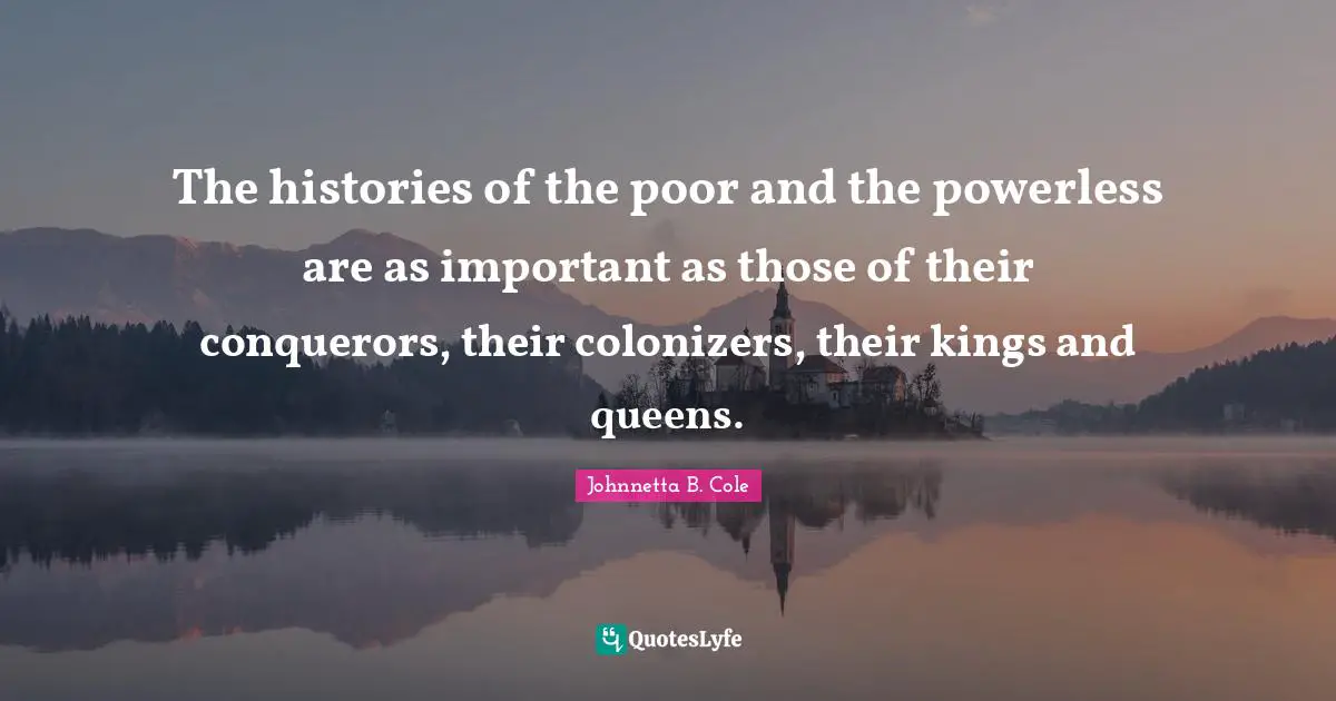 Johnnetta B. Cole Quotes: "The histories of the poor and the powerless are as important as those of their conquerors, their colonizers, their kings and queens."