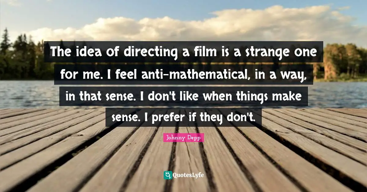 The idea of directing a film is a strange one for me. I feel anti-mathematical, in a way, in that sense. I don't like when things make sense. I prefer if they don't.