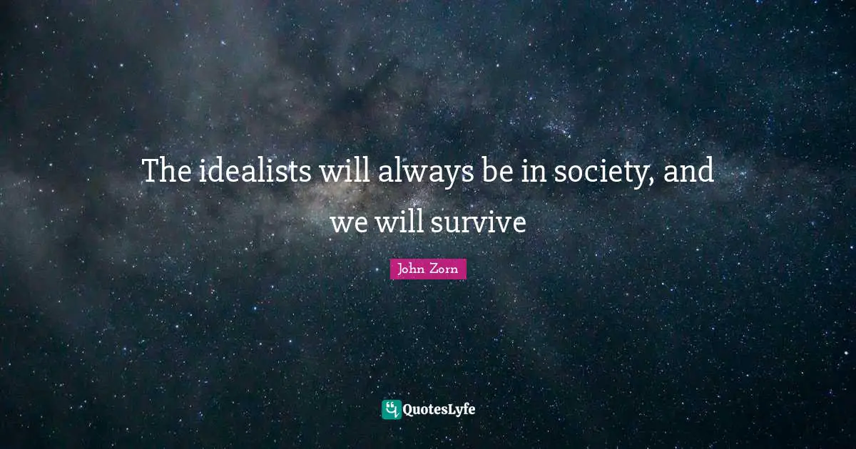 The idealists will always be in society, and we will survive