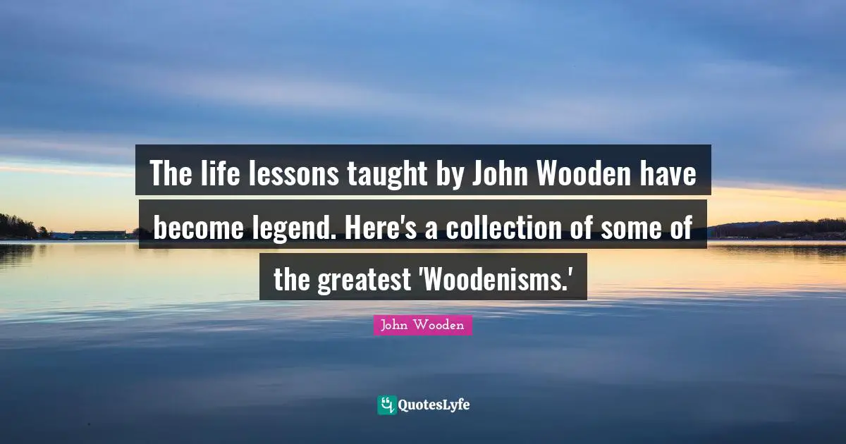 The life lessons taught by John Wooden have become legend. Here's a collection of some of the greatest 'Woodenisms.'