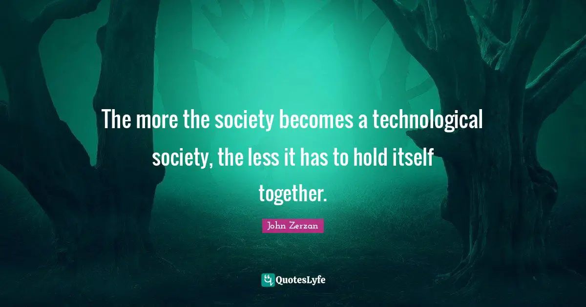 The more the society becomes a technological society, the less it has to hold itself together.