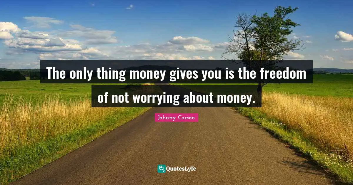 The only thing money gives you is the freedom of not worrying about money.