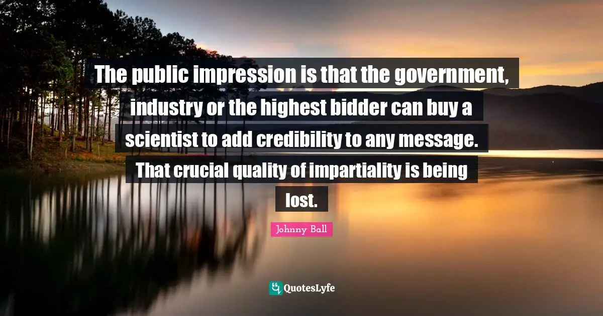 Credibility Quotes: "The public impression is that the government, industry or the highest bidder can buy a scientist to add credibility to any message. That crucial quality of impartiality is being lost."
