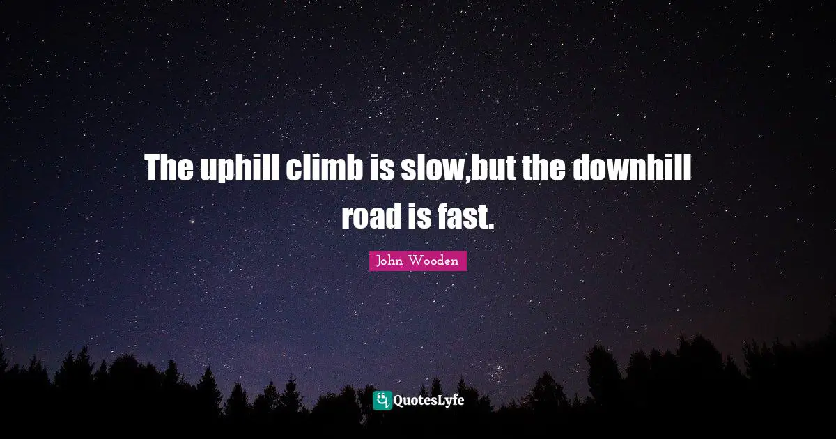 The uphill climb is slow,but the downhill road is fast.