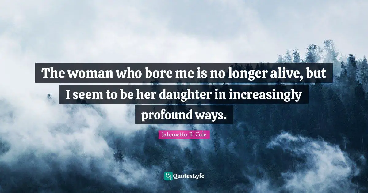 Johnnetta B. Cole Quotes: "The woman who bore me is no longer alive, but I seem to be her daughter in increasingly profound ways."