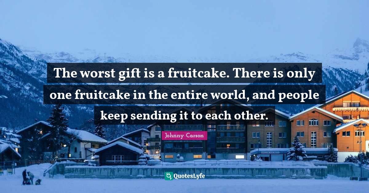 The worst gift is a fruitcake. There is only one fruitcake in the enti