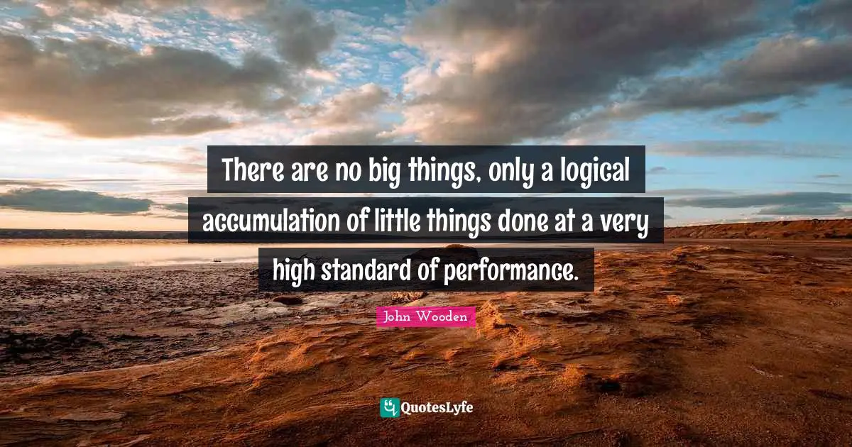 There are no big things, only a logical accumulation of little things done at a very high standard of performance.