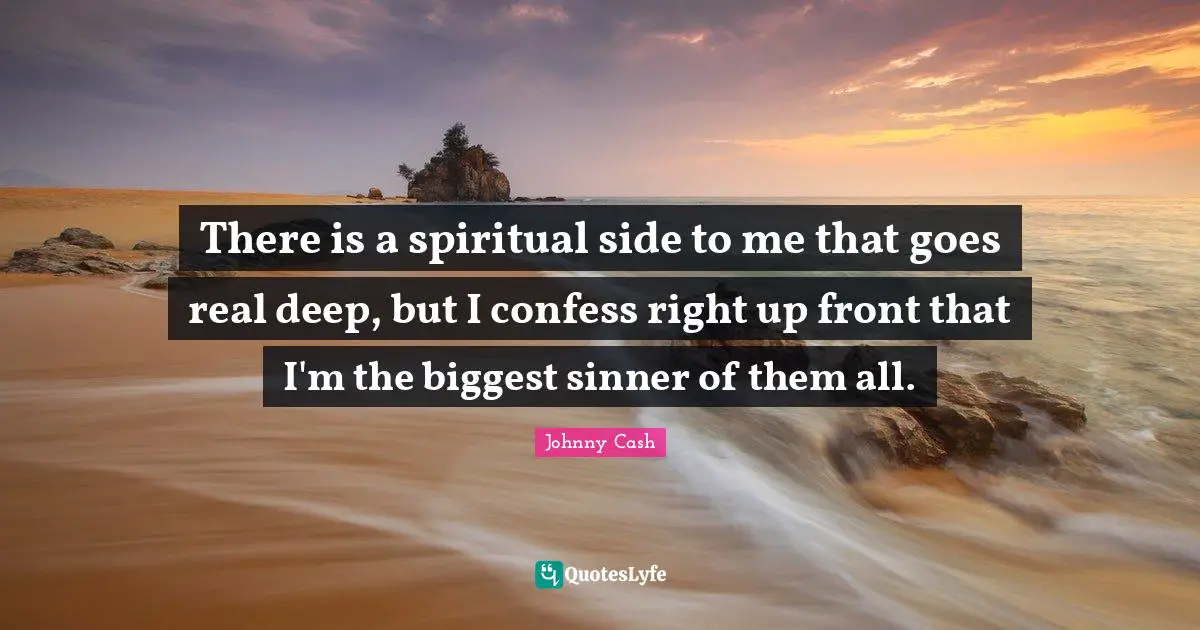 There is a spiritual side to me that goes real deep, but I confess right up front that I'm the biggest sinner of them all.