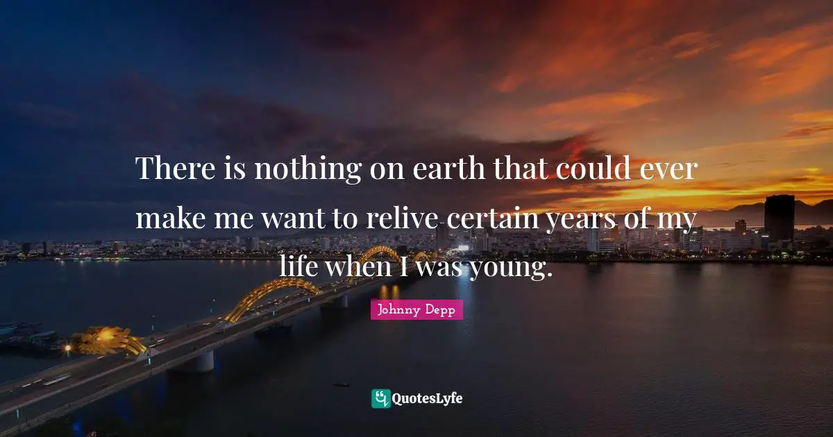 There is nothing on earth that could ever make me want to relive certain years of my life when I was young.