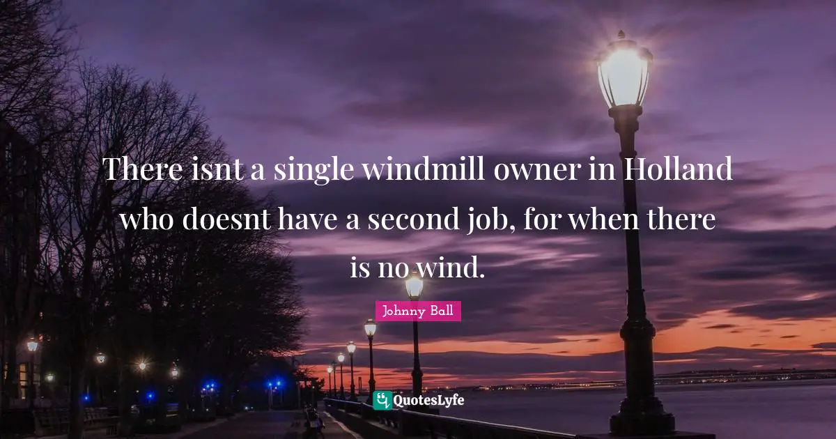 Owners Quotes: "There isnt a single windmill owner in Holland who doesnt have a second job, for when there is no wind."