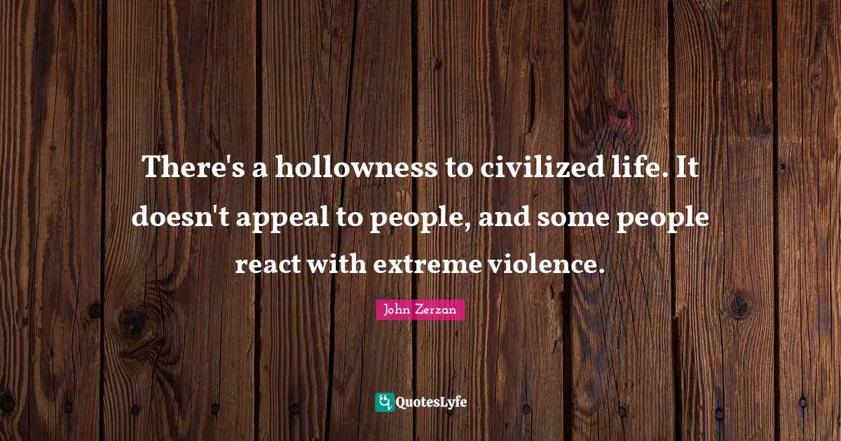 There's a hollowness to civilized life. It doesn't appeal to people, and some people react with extreme violence.