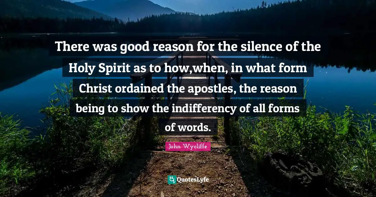 John Wycliffe Quotes: There was good reason for the silence of the Holy Spirit as to how,when, in what form Christ ordained the apostles, the reason being to show the indifferency of all forms of words.