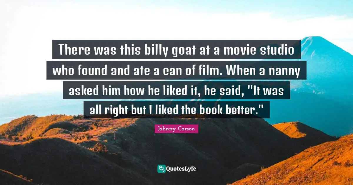 There was this billy goat at a movie studio who found and ate a can of film. When a nanny asked him how he liked it, he said, "It was all right but I liked the book better."