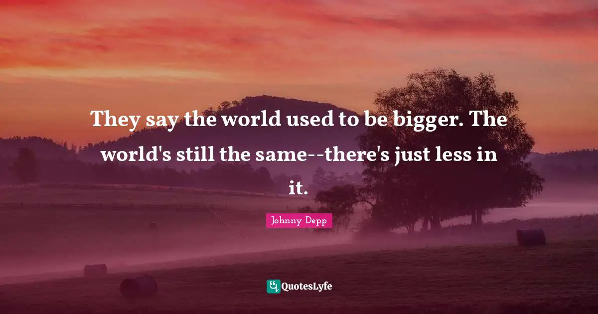 They say the world used to be bigger. The world's still the same--there's just less in it.