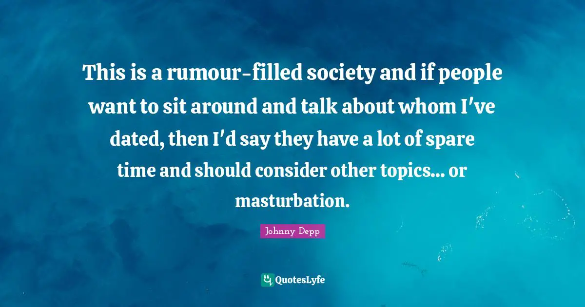 This is a rumour-filled society and if people want to sit around and talk about whom I've dated, then I'd say they have a lot of spare time and should consider other topics... or masturbation.