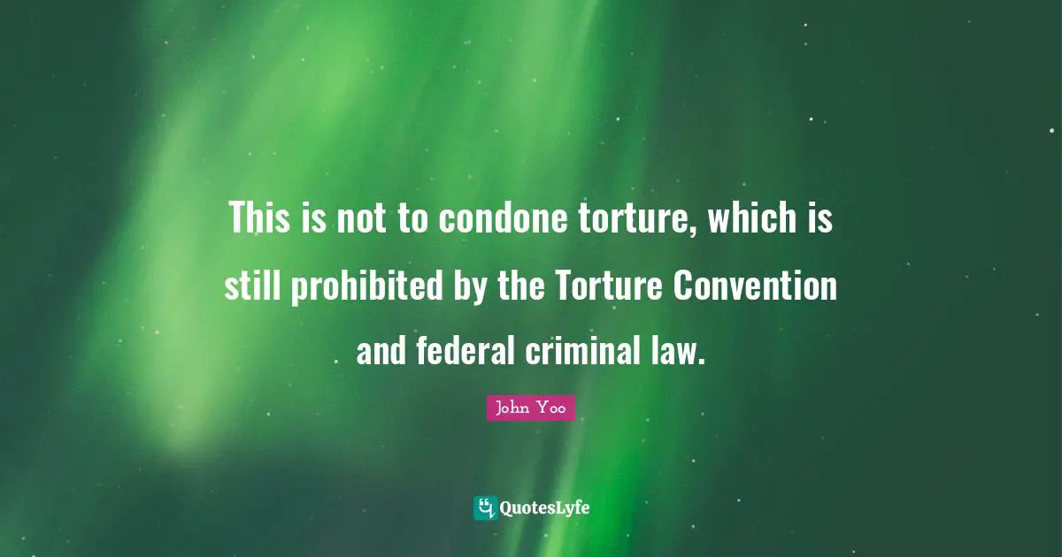 This is not to condone torture, which is still prohibited by the Torture Convention and federal criminal law.