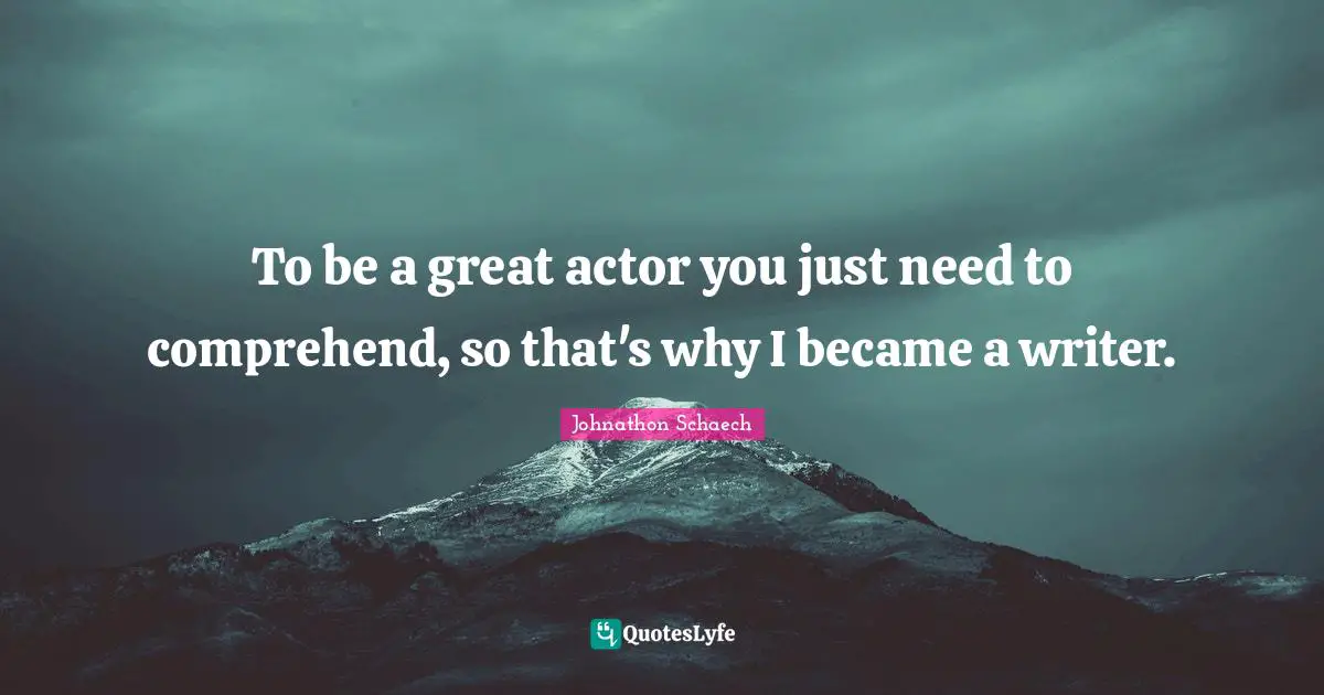 To be a great actor you just need to comprehend, so that's why I became a writer.
