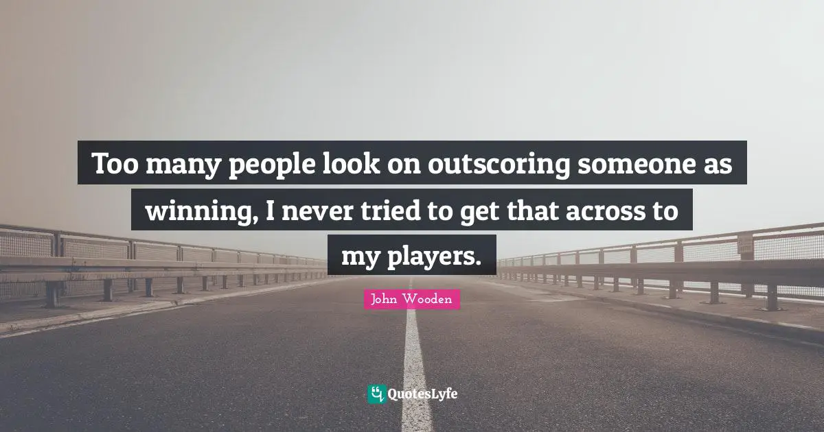 Too many people look on outscoring someone as winning, I never tried to get that across to my players.
