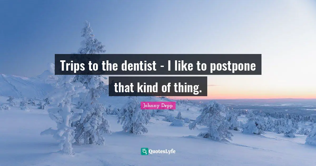 Trips to the dentist - I like to postpone that kind of thing.