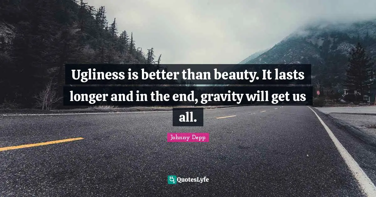 Ugliness is better than beauty. It lasts longer and in the end, gravity will get us all.