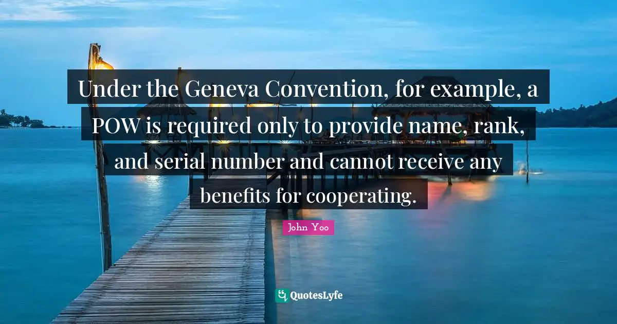 Under the Geneva Convention, for example, a POW is required only to provide name, rank, and serial number and cannot receive any benefits for cooperating.