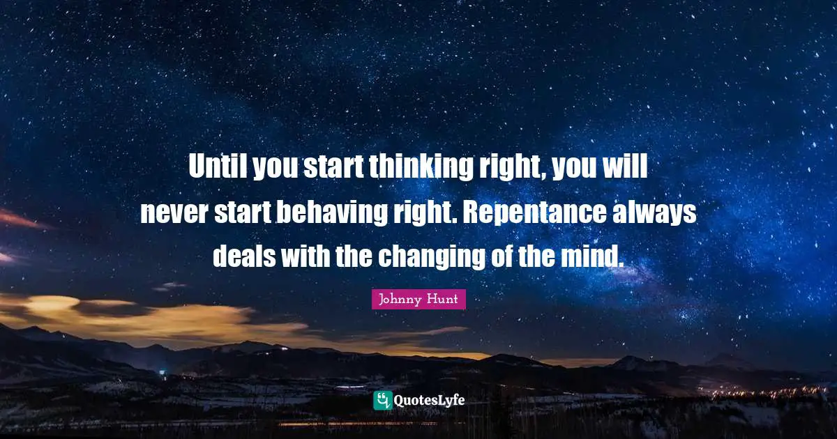 Until you start thinking right, you will never start behaving right. Repentance always deals with the changing of the mind.