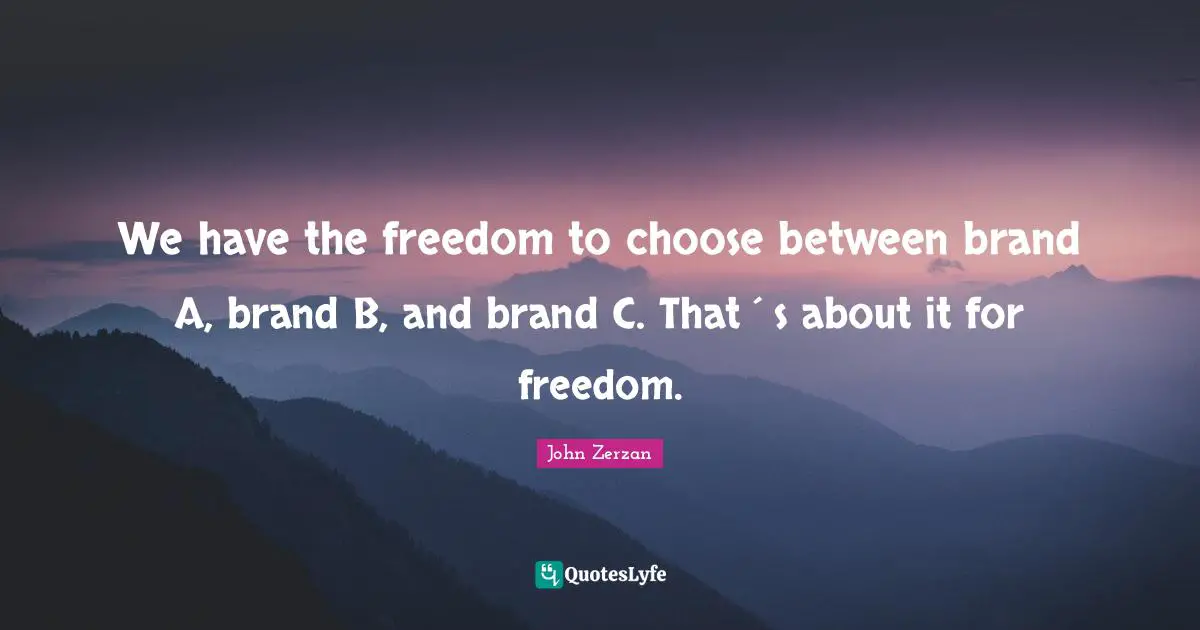 We have the freedom to choose between brand A, brand B, and brand C. That´s about it for freedom.