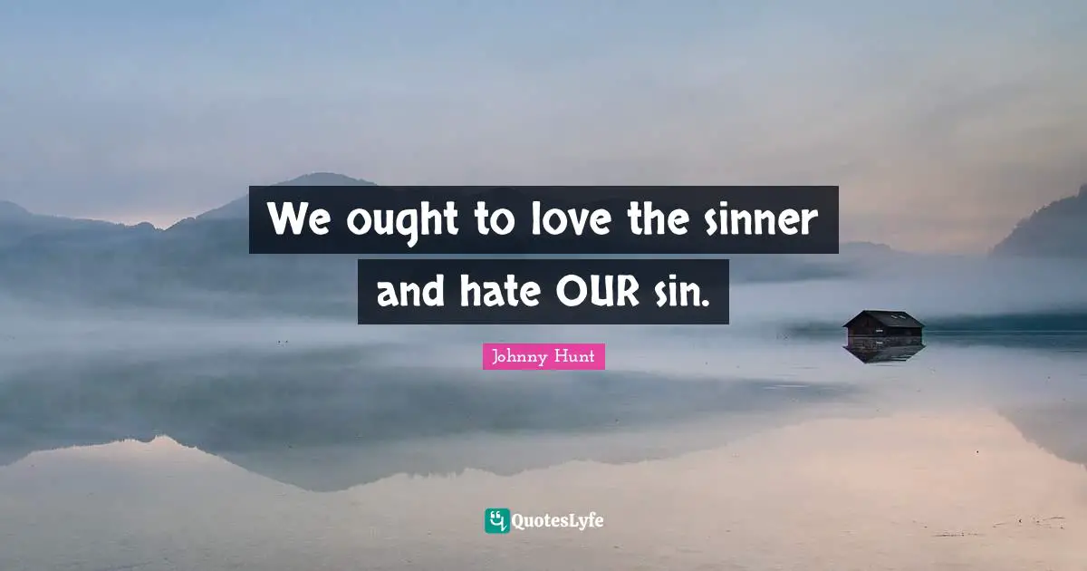 We ought to love the sinner and hate OUR sin.