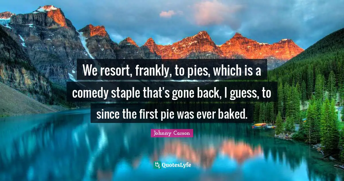 Johnny Carson Quotes: We resort, frankly, to pies, which is a comedy staple that's gone back, I guess, to since the first pie was ever baked.