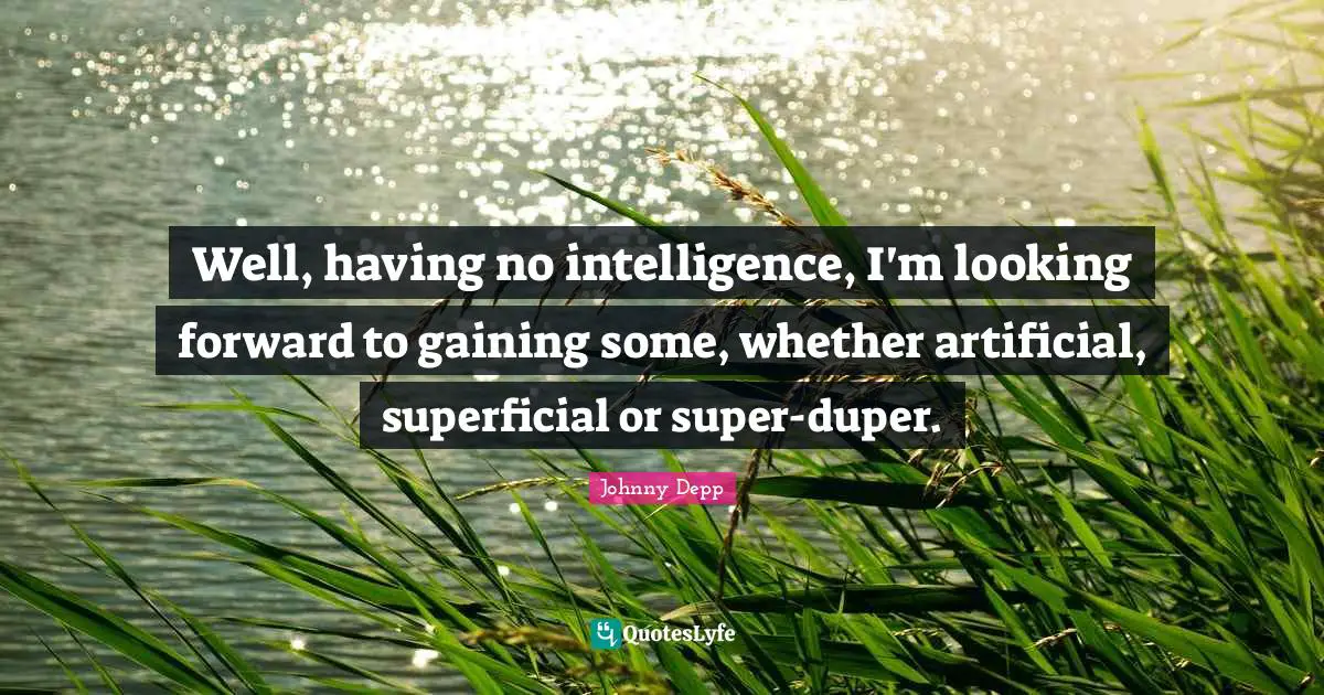 Well, having no intelligence, I'm looking forward to gaining some, whether artificial, superficial or super-duper.