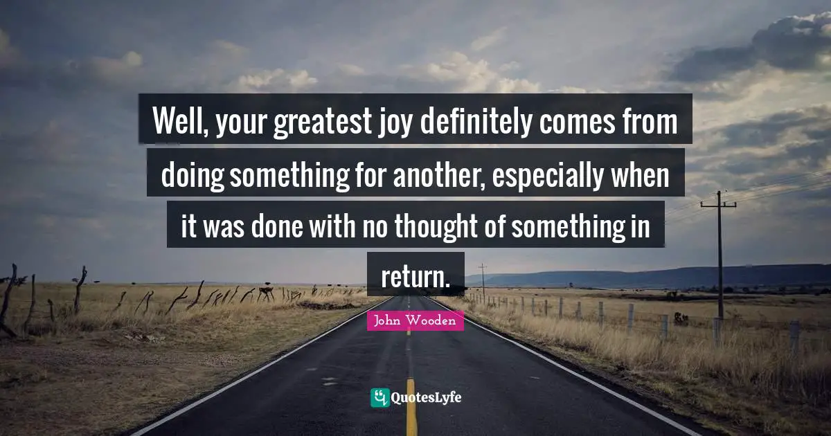 Well, your greatest joy definitely comes from doing something for another, especially when it was done with no thought of something in return.