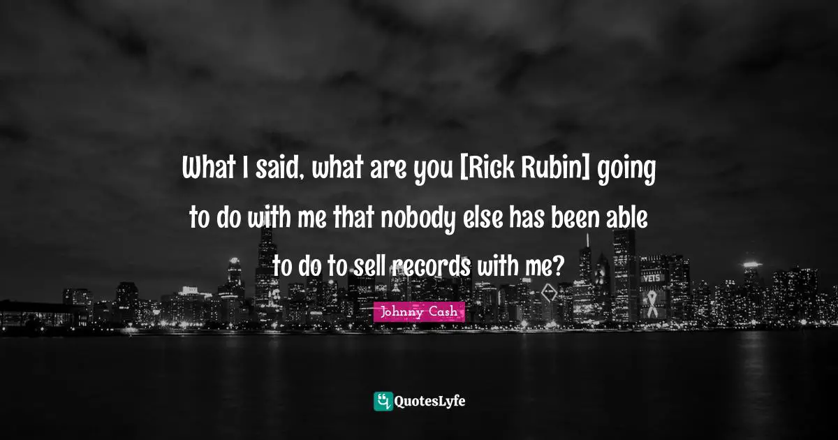 What I said, what are you [Rick Rubin] going to do with me that nobody else has been able to do to sell records with me?