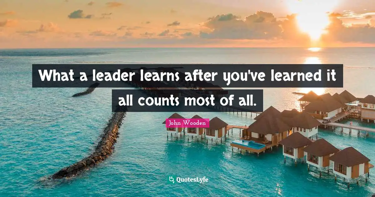 What a leader learns after you've learned it all counts most of all.