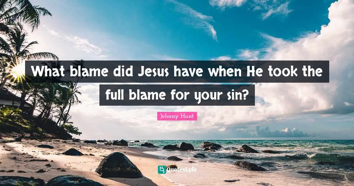 Johnny Hunt Quotes: "What blame did Jesus have when He took the full blame for your sin?"