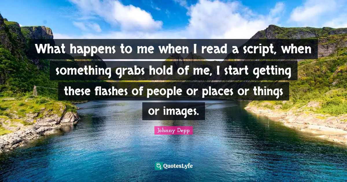 What happens to me when I read a script, when something grabs hold of me, I start getting these flashes of people or places or things or images.