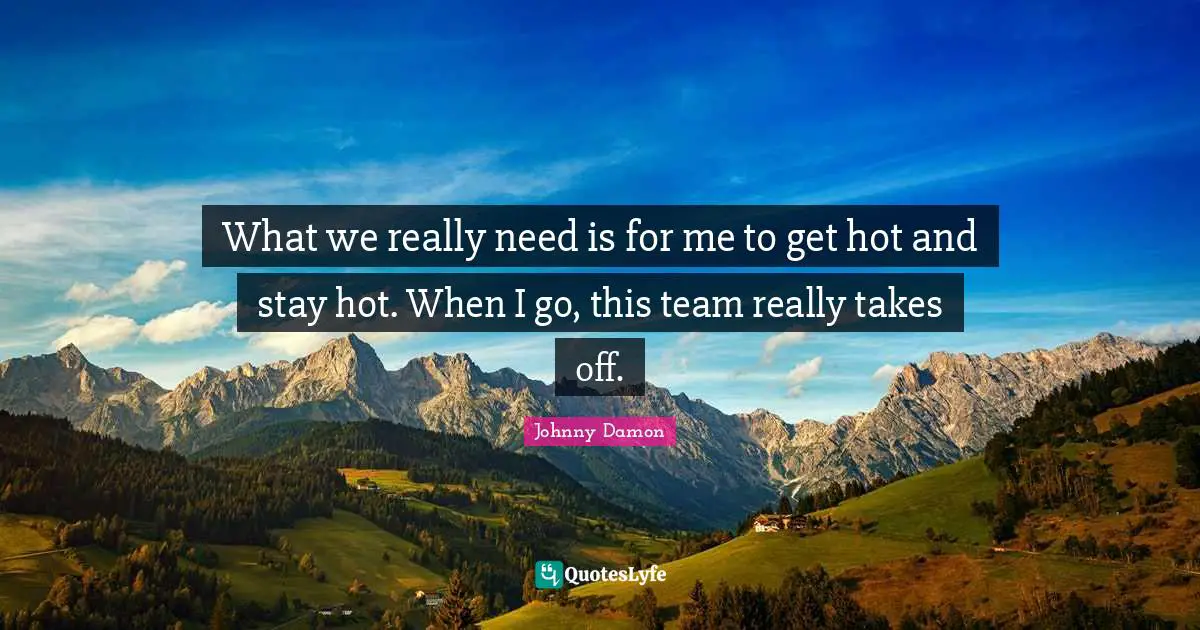 What we really need is for me to get hot and stay hot. When I go, this team really takes off.