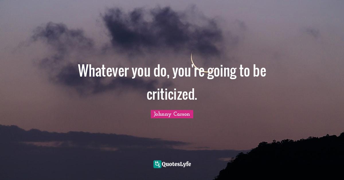 Whatever you do, you're going to be criticized.
