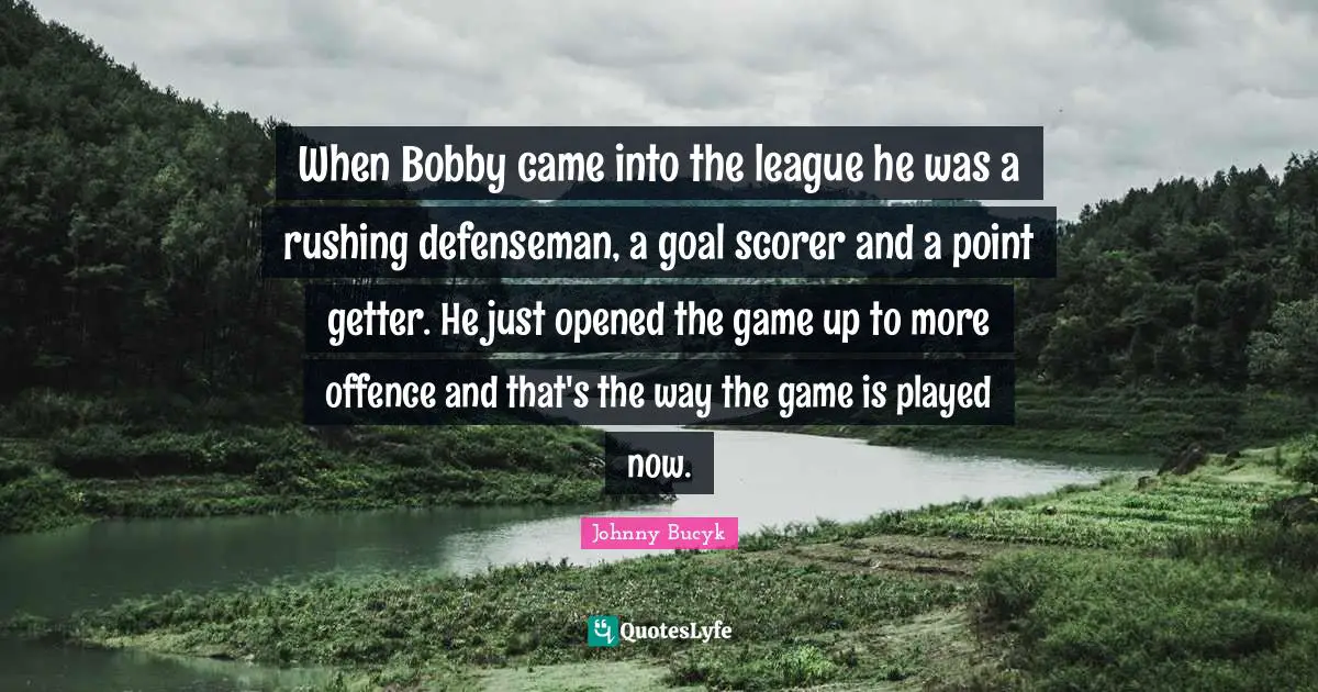When Bobby came into the league he was a rushing defenseman, a goal scorer and a point getter. He just opened the game up to more offence and that's the way the game is played now.