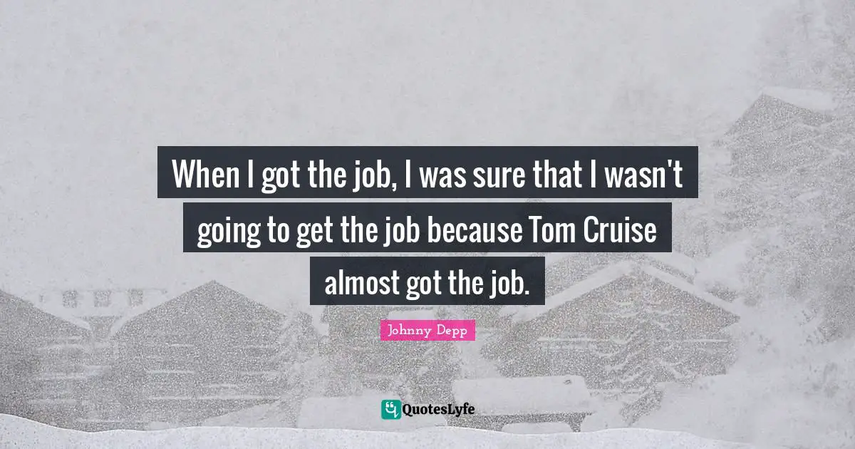 Cruise Quotes: "When I got the job, I was sure that I wasn't going to get the job because Tom Cruise almost got the job."
