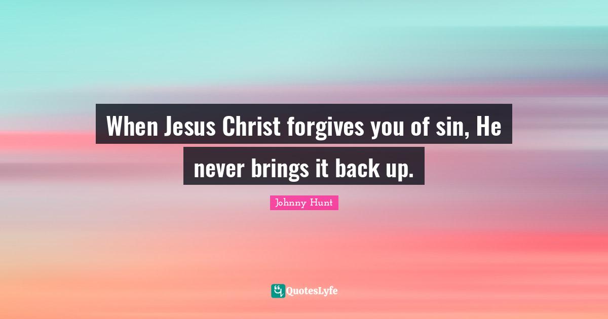 When Jesus Christ forgives you of sin, He never brings it back up.