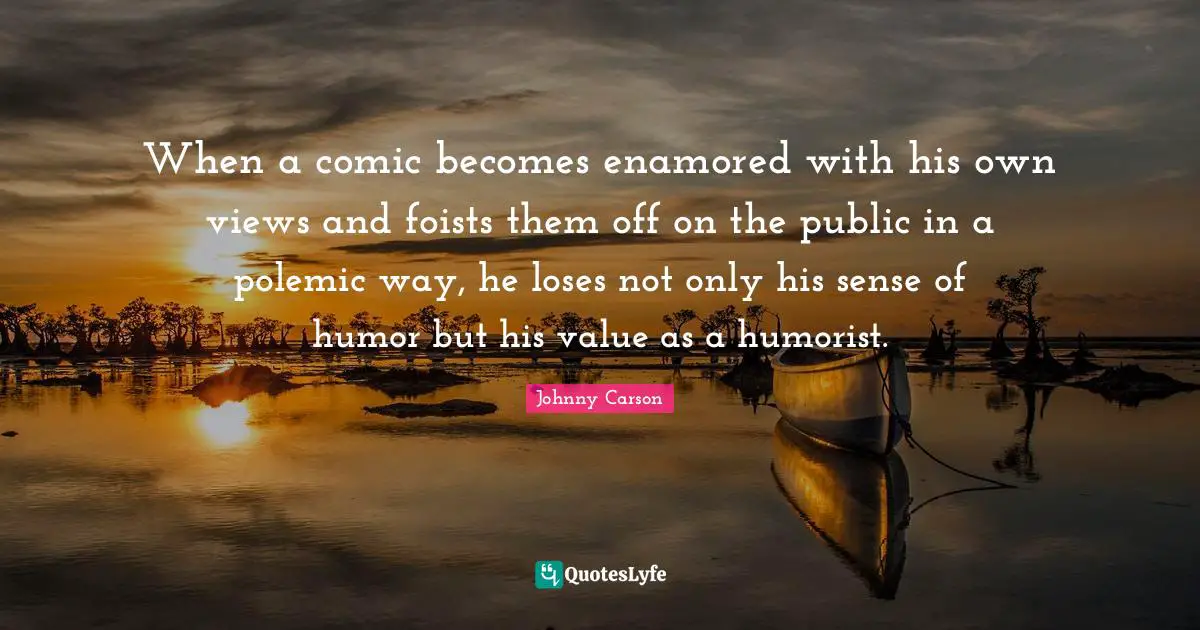 Johnny Carson Quotes: When a comic becomes enamored with his own views and foists them off on the public in a polemic way, he loses not only his sense of humor but his value as a humorist.